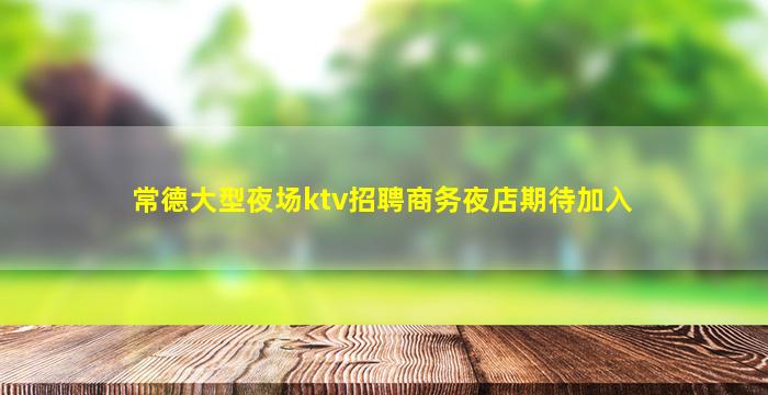 常德大型夜场ktv招聘商务夜店期待加入